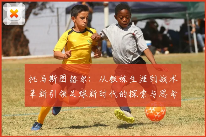 托马斯图赫尔：从教练生涯到战术革新引领足球新时代的探索与思考