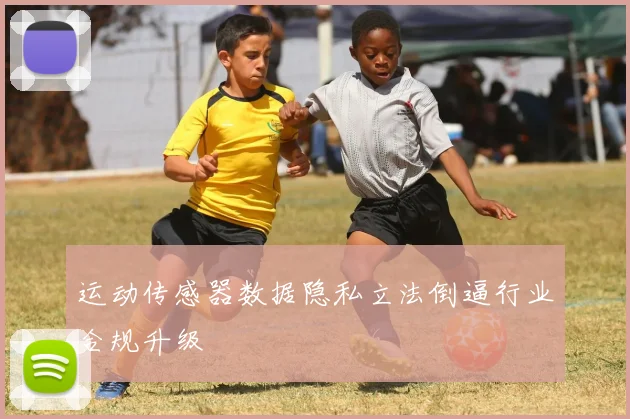 运动传感器数据隐私立法倒逼行业合规升级