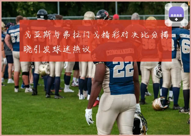 戈亚斯与弗拉门戈精彩对决比分揭晓引发球迷热议
