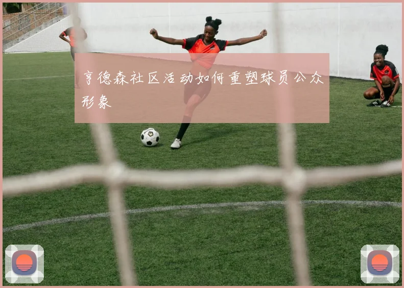 亨德森社区活动如何重塑球员公众形象