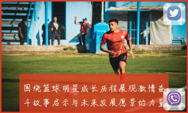 围绕篮球明星成长历程展现激情奋斗故事启示与未来发展愿景的力量