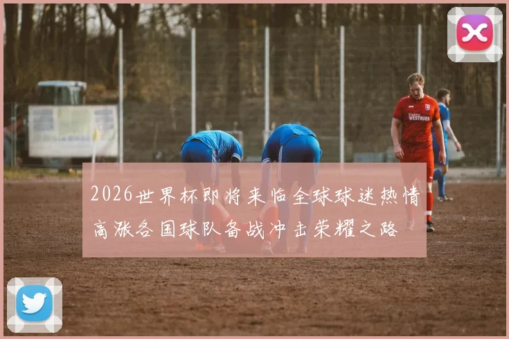 2026世界杯即将来临全球球迷热情高涨各国球队备战冲击荣耀之路