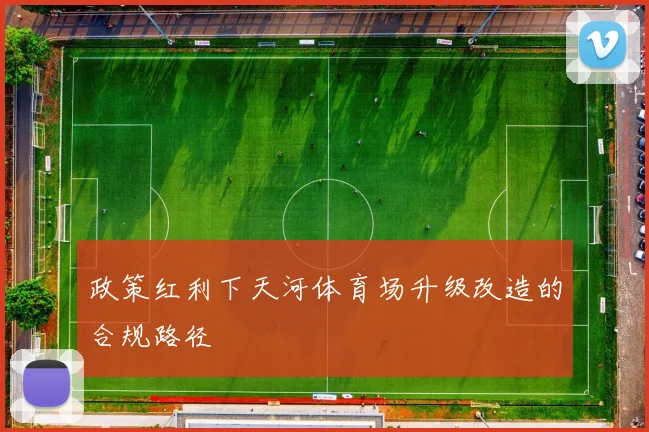 政策红利下天河体育场升级改造的合规路径