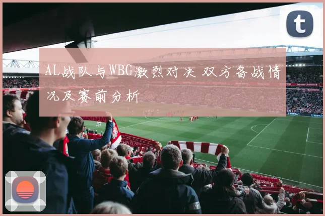 AL战队与WBG激烈对决 双方备战情况及赛前分析