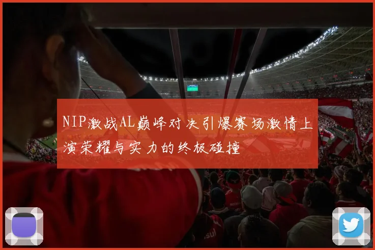 NIP激战AL巅峰对决引爆赛场激情上演荣耀与实力的终极碰撞