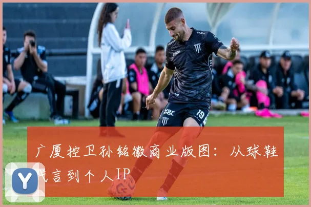 广厦控卫孙铭徽商业版图：从球鞋代言到个人IP