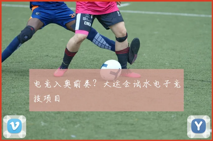 电竞入奥前奏？大运会试水电子竞技项目