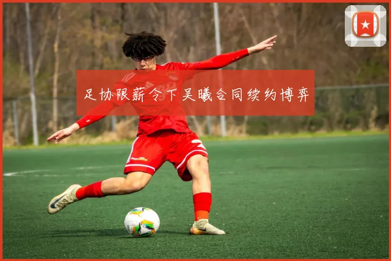 足协限薪令下吴曦合同续约博弈