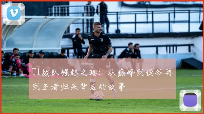 T1战队崛起之路：从巅峰到低谷再到王者归来背后的故事