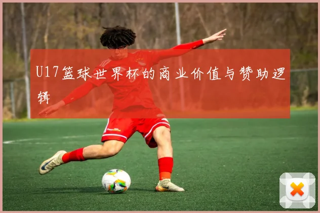 U17篮球世界杯的商业价值与赞助逻辑