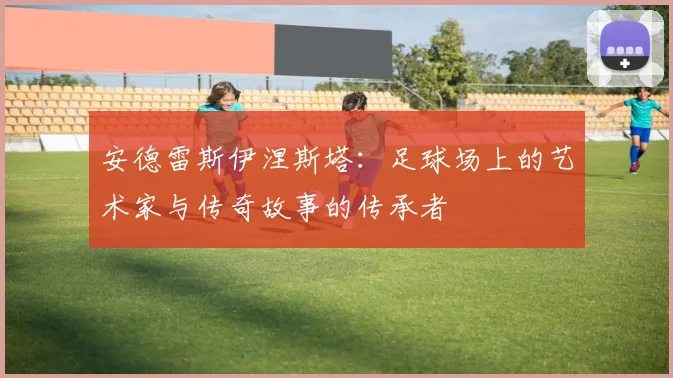 安德雷斯伊涅斯塔：足球场上的艺术家与传奇故事的传承者