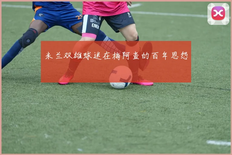 米兰双雄球迷在梅阿查的百年恩怨