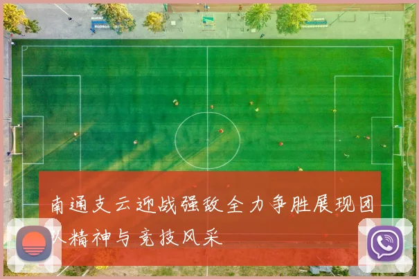 南通支云迎战强敌全力争胜展现团队精神与竞技风采
