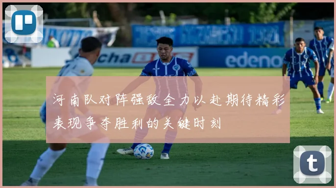 河南队对阵强敌全力以赴期待精彩表现争夺胜利的关键时刻