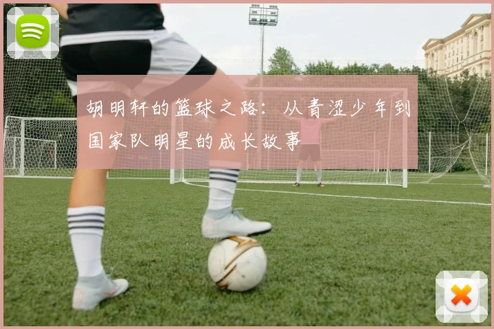 胡明轩的篮球之路：从青涩少年到国家队明星的成长故事